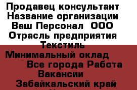 Продавец-консультант › Название организации ­ Ваш Персонал, ООО › Отрасль предприятия ­ Текстиль › Минимальный оклад ­ 38 000 - Все города Работа » Вакансии   . Забайкальский край,Чита г.